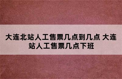 大连北站人工售票几点到几点 大连站人工售票几点下班